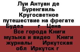 Луи Антуан де Буренгвиль Кругосветное путешествие на фрегате “Будез“ 1960 г › Цена ­ 450 - Все города Книги, музыка и видео » Книги, журналы   . Иркутская обл.,Иркутск г.